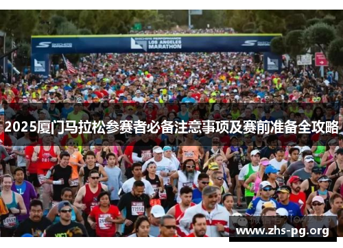 2025厦门马拉松参赛者必备注意事项及赛前准备全攻略 2025厦门马拉松参赛者必备注意事项及赛前准备全攻略