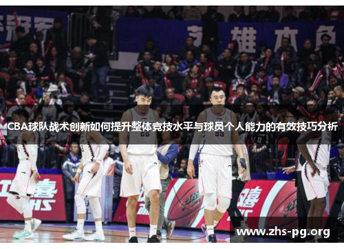CBA球队战术创新如何提升整体竞技水平与球员个人能力的有效技巧分析 CBA球队战术创新如何提升整体竞技水平与球员个人能力的有效技巧分析
