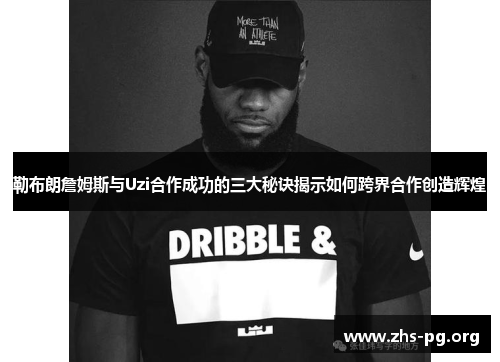 勒布朗詹姆斯与Uzi合作成功的三大秘诀揭示如何跨界合作创造辉煌 勒布朗詹姆斯与Uzi合作成功的三大秘诀揭示如何跨界合作创造辉煌