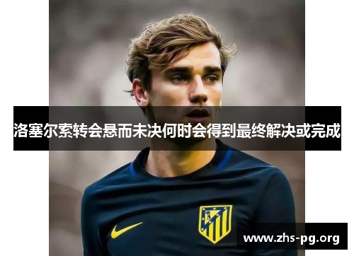 洛塞尔索转会悬而未决何时会得到最终解决或完成 洛塞尔索转会悬而未决何时会得到最终解决或完成