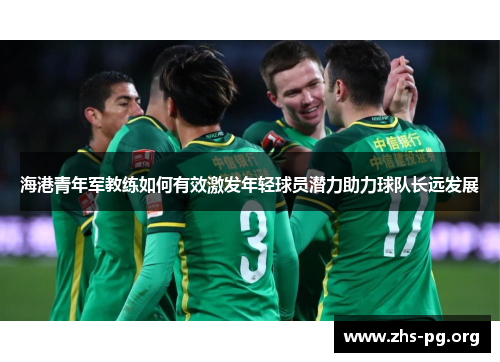 海港青年军教练如何有效激发年轻球员潜力助力球队长远发展 海港青年军教练如何有效激发年轻球员潜力助力球队长远发展