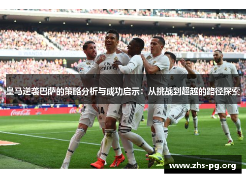 皇马逆袭巴萨的策略分析与成功启示:从挑战到超越的路径探索 皇马逆袭巴萨的策略分析与成功启示:从挑战到超越的路径探索