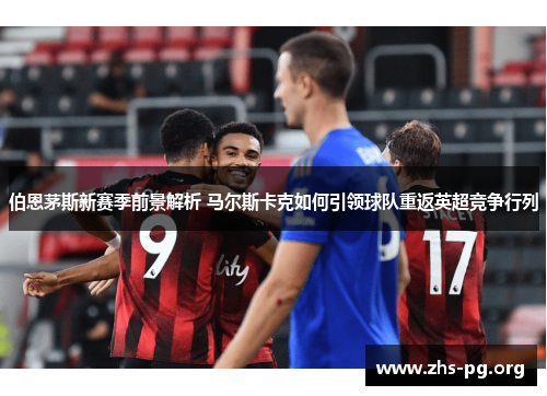 伯恩茅斯新赛季前景解析 马尔斯卡克如何引领球队重返英超竞争行列 伯恩茅斯新赛季前景解析 马尔斯卡克如何引领球队重返英超竞争行列
