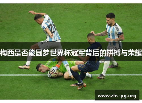 梅西是否能圆梦世界杯冠军背后的拼搏与荣耀 梅西是否能圆梦世界杯冠军背后的拼搏与荣耀