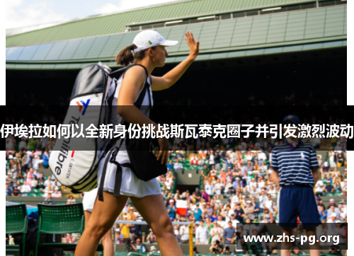 伊埃拉如何以全新身份挑战斯瓦泰克圈子并引发激烈波动 伊埃拉如何以全新身份挑战斯瓦泰克圈子并引发激烈波动