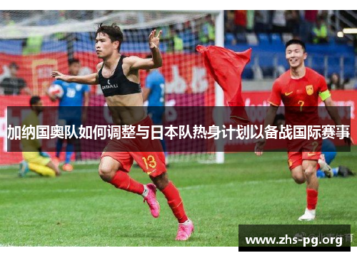 加纳国奥队如何调整与日本队热身计划以备战国际赛事 加纳国奥队如何调整与日本队热身计划以备战国际赛事