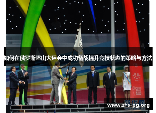 如何在俄罗斯喀山大运会中成功备战提升竞技状态的策略与方法 如何在俄罗斯喀山大运会中成功备战提升竞技状态的策略与方法