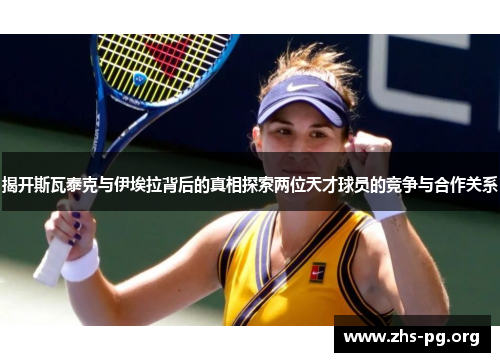 揭开斯瓦泰克与伊埃拉背后的真相探索两位天才球员的竞争与合作关系 揭开斯瓦泰克与伊埃拉背后的真相探索两位天才球员的竞争与合作关系