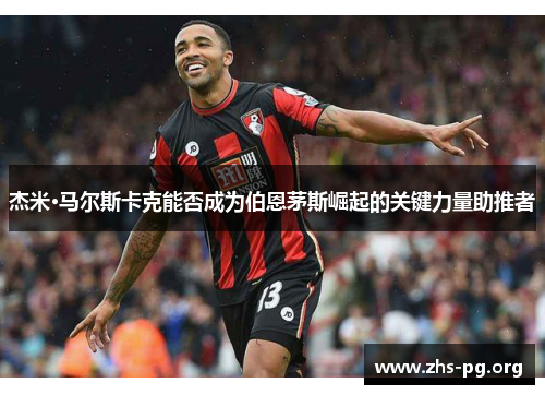 杰米·马尔斯卡克能否成为伯恩茅斯崛起的关键力量助推者 杰米·马尔斯卡克能否成为伯恩茅斯崛起的关键力量助推者