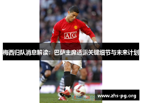 梅西归队消息解读:巴萨主席透露关键细节与未来计划 梅西归队消息解读:巴萨主席透露关键细节与未来计划