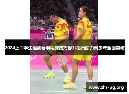 2024上海学生运动会羽毛球技巧提升指南助力青少年全面突破 2024上海学生运动会羽毛球技巧提升指南助力青少年全面突破
