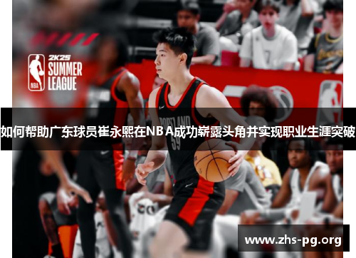 如何帮助广东球员崔永熙在NBA成功崭露头角并实现职业生涯突破 如何帮助广东球员崔永熙在NBA成功崭露头角并实现职业生涯突破