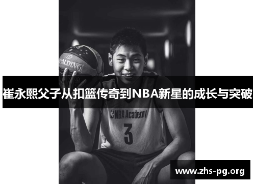 崔永熙父子从扣篮传奇到NBA新星的成长与突破 崔永熙父子从扣篮传奇到NBA新星的成长与突破