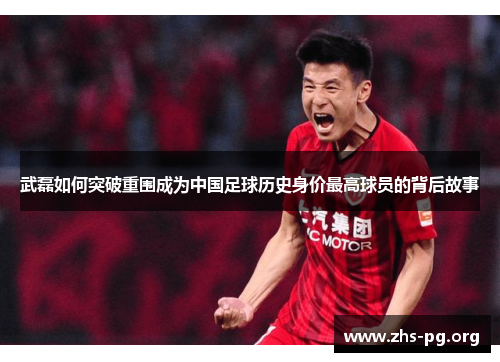 武磊如何突破重围成为中国足球历史身价最高球员的背后故事 武磊如何突破重围成为中国足球历史身价最高球员的背后故事