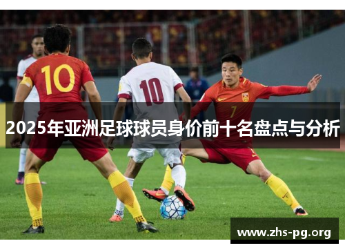 2025年亚洲足球球员身价前十名盘点与分析 2025年亚洲足球球员身价前十名盘点与分析