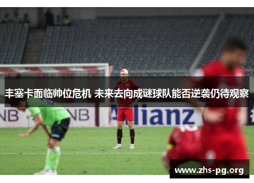 丰塞卡面临帅位危机 未来去向成谜球队能否逆袭仍待观察 丰塞卡面临帅位危机 未来去向成谜球队能否逆袭仍待观察