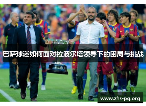 巴萨球迷如何面对拉波尔塔领导下的困局与挑战 巴萨球迷如何面对拉波尔塔领导下的困局与挑战