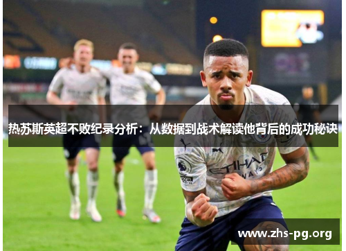 热苏斯英超不败纪录分析:从数据到战术解读他背后的成功秘诀 热苏斯英超不败纪录分析:从数据到战术解读他背后的成功秘诀
