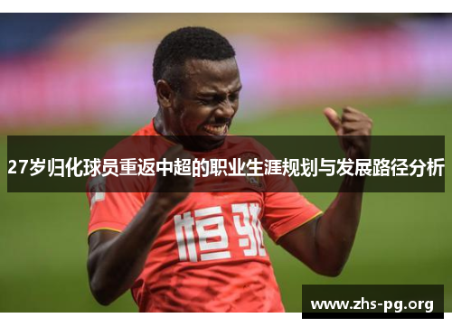 27岁归化球员重返中超的职业生涯规划与发展路径分析 27岁归化球员重返中超的职业生涯规划与发展路径分析