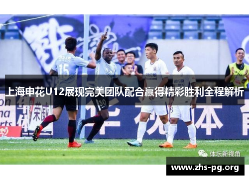 上海申花U12展现完美团队配合赢得精彩胜利全程解析 上海申花U12展现完美团队配合赢得精彩胜利全程解析