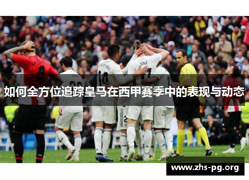 如何全方位追踪皇马在西甲赛季中的表现与动态 如何全方位追踪皇马在西甲赛季中的表现与动态