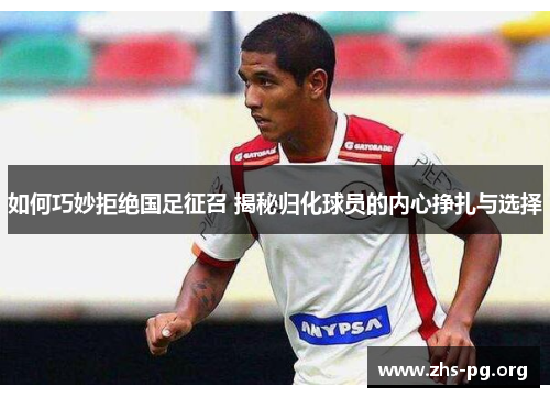 如何巧妙拒绝国足征召 揭秘归化球员的内心挣扎与选择 如何巧妙拒绝国足征召 揭秘归化球员的内心挣扎与选择