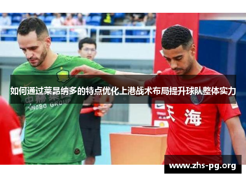 如何通过莱昂纳多的特点优化上港战术布局提升球队整体实力 如何通过莱昂纳多的特点优化上港战术布局提升球队整体实力