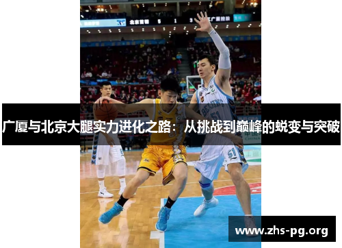 广厦与北京大腿实力进化之路:从挑战到巅峰的蜕变与突破 广厦与北京大腿实力进化之路:从挑战到巅峰的蜕变与突破