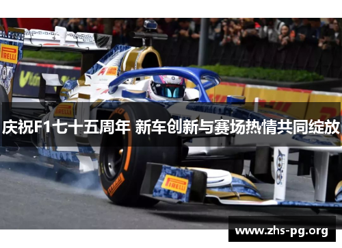 庆祝F1七十五周年 新车创新与赛场热情共同绽放 庆祝F1七十五周年 新车创新与赛场热情共同绽放