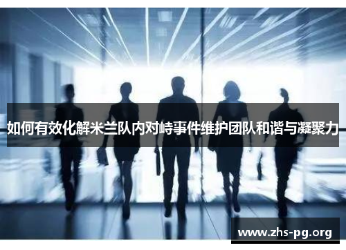 如何有效化解米兰队内对峙事件维护团队和谐与凝聚力 如何有效化解米兰队内对峙事件维护团队和谐与凝聚力