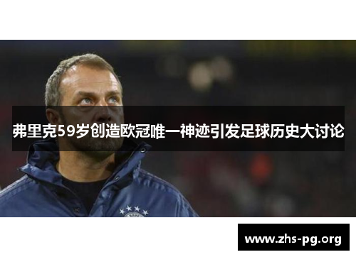 弗里克59岁创造欧冠唯一神迹引发足球历史大讨论 弗里克59岁创造欧冠唯一神迹引发足球历史大讨论