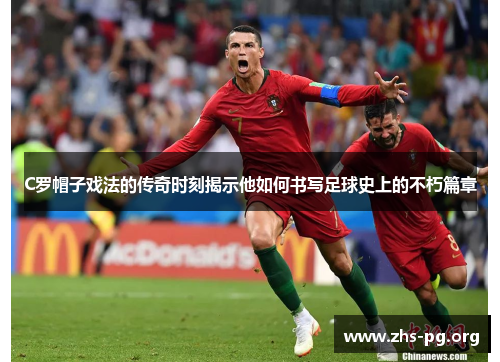 C罗帽子戏法的传奇时刻揭示他如何书写足球史上的不朽篇章 C罗帽子戏法的传奇时刻揭示他如何书写足球史上的不朽篇章