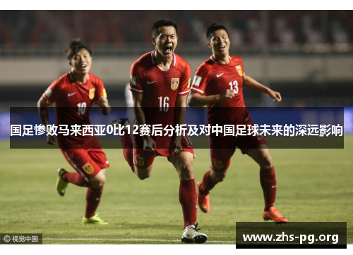 国足惨败马来西亚0比12赛后分析及对中国足球未来的深远影响 国足惨败马来西亚0比12赛后分析及对中国足球未来的深远影响