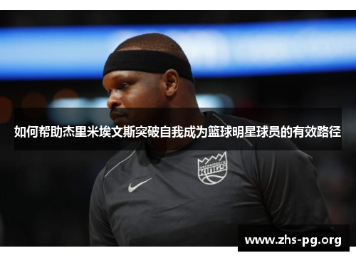 如何帮助杰里米埃文斯突破自我成为篮球明星球员的有效路径 如何帮助杰里米埃文斯突破自我成为篮球明星球员的有效路径