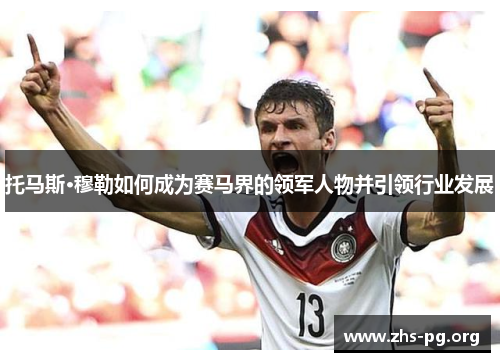 托马斯·穆勒如何成为赛马界的领军人物并引领行业发展 托马斯·穆勒如何成为赛马界的领军人物并引领行业发展