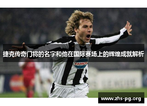 捷克传奇门将的名字和他在国际赛场上的辉煌成就解析 捷克传奇门将的名字和他在国际赛场上的辉煌成就解析