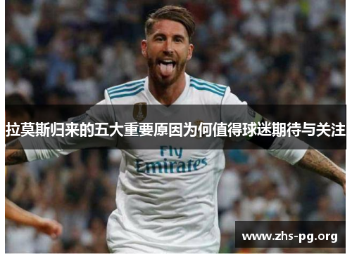 拉莫斯归来的五大重要原因为何值得球迷期待与关注