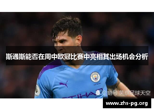 斯通斯能否在周中欧冠比赛中亮相其出场机会分析 斯通斯能否在周中欧冠比赛中亮相其出场机会分析