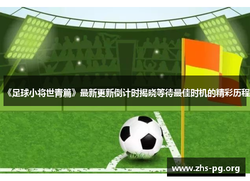 《足球小将世青篇》最新更新倒计时揭晓等待最佳时机的精彩历程 《足球小将世青篇》最新更新倒计时揭晓等待最佳时机的精彩历程