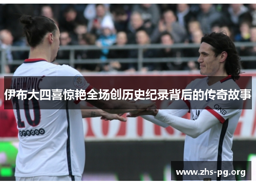 伊布大四喜惊艳全场创历史纪录背后的传奇故事 伊布大四喜惊艳全场创历史纪录背后的传奇故事