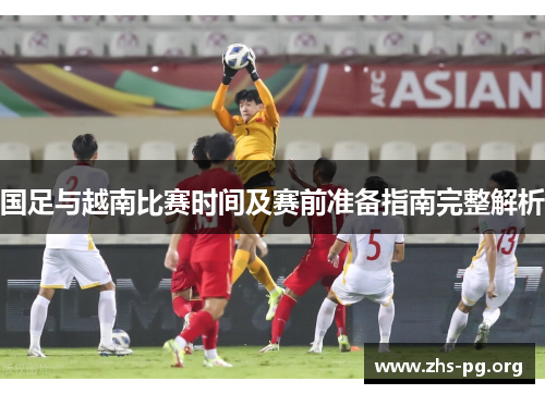 国足与越南比赛时间及赛前准备指南完整解析 国足与越南比赛时间及赛前准备指南完整解析