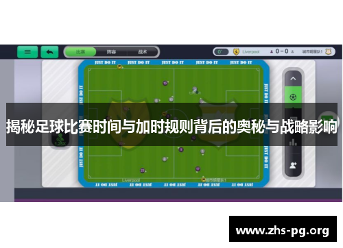 揭秘足球比赛时间与加时规则背后的奥秘与战略影响 揭秘足球比赛时间与加时规则背后的奥秘与战略影响