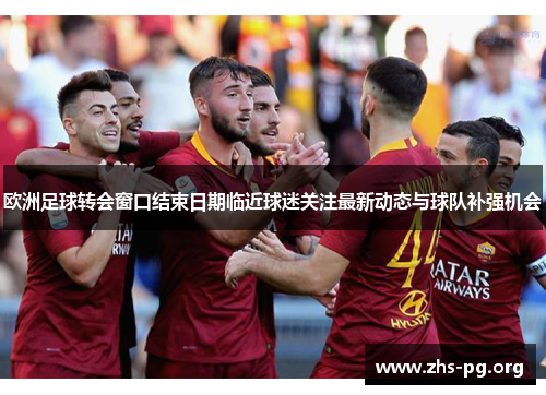 欧洲足球转会窗口结束日期临近球迷关注最新动态与球队补强机会 欧洲足球转会窗口结束日期临近球迷关注最新动态与球队补强机会
