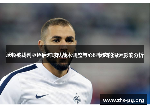 沃顿被裁判驱逐后对球队战术调整与心理状态的深远影响分析 沃顿被裁判驱逐后对球队战术调整与心理状态的深远影响分析