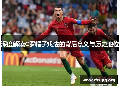 深度解读C罗帽子戏法的背后意义与历史地位 深度解读C罗帽子戏法的背后意义与历史地位
