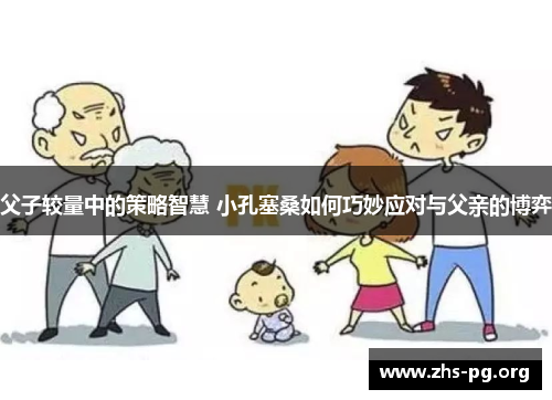 父子较量中的策略智慧 小孔塞桑如何巧妙应对与父亲的博弈
