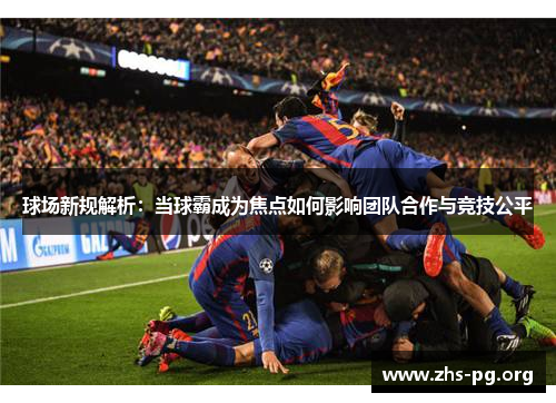 球场新规解析:当球霸成为焦点如何影响团队合作与竞技公平 球场新规解析:当球霸成为焦点如何影响团队合作与竞技公平