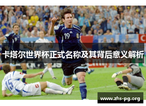 卡塔尔世界杯正式名称及其背后意义解析 卡塔尔世界杯正式名称及其背后意义解析