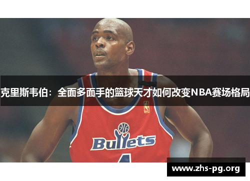 克里斯韦伯:全面多面手的篮球天才如何改变NBA赛场格局 克里斯韦伯:全面多面手的篮球天才如何改变NBA赛场格局