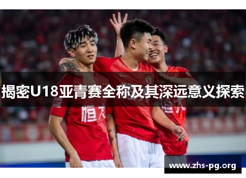 揭密U18亚青赛全称及其深远意义探索 揭密U18亚青赛全称及其深远意义探索